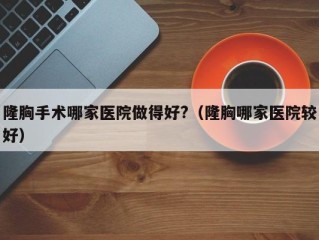 隆胸手术哪家医院做得好?（隆胸哪家医院较好）