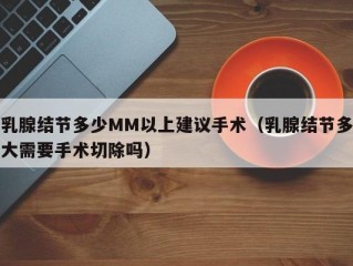 乳腺结节多少MM以上建议手术（乳腺结节多大需要手术切除吗）