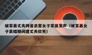 被家暴丈夫跨省杀害女子家属发声（被家暴女子离婚期间遭丈夫砍死）