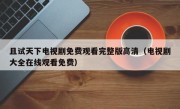且试天下电视剧免费观看完整版高清（电视剧大全在线观看免费）