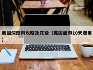 英国深度游攻略及花费（英国旅游10天费用）