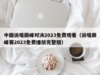 中国说唱巅峰对决2023免费观看（说唱巅峰赛2023免费播放完整版）