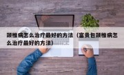 颈椎病怎么治疗最好的方法（富贵包颈椎病怎么治疗最好的方法）