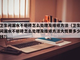 卫生间漏水不砸砖怎么处理及维修方法（卫生间漏水不砸砖怎么处理及维修方法大慨要多少钱?）