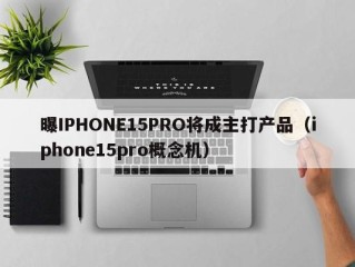 曝IPHONE15PRO将成主打产品（iphone15pro概念机）