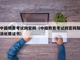中国教育考试网官网（中国教育考试网官网取消纸质证书）