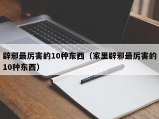辟邪最厉害的10种东西（家里辟邪最厉害的10种东西）