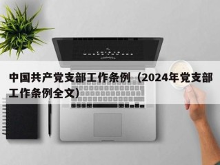 中国共产党支部工作条例（2024年党支部工作条例全文）