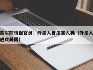 美军前情报官员：外星人曾杀害人类（外星人进攻美国）