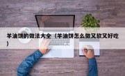 羊油饼的做法大全（羊油饼怎么做又软又好吃）