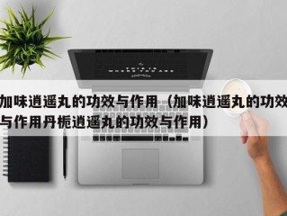 加味逍遥丸的功效与作用（加味逍遥丸的功效与作用丹栀逍遥丸的功效与作用）