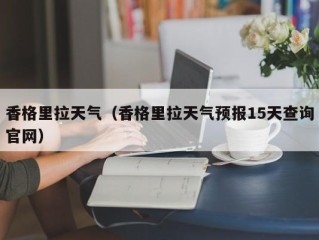 香格里拉天气（香格里拉天气预报15天查询官网）