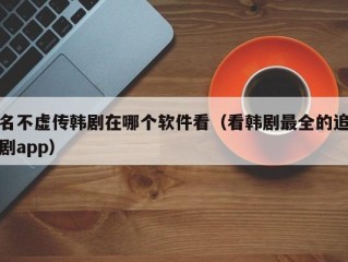 名不虚传韩剧在哪个软件看（看韩剧最全的追剧app）