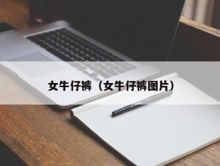 女牛仔裤（女牛仔裤图片）