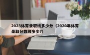2023体育录取线多少分（2020年体育录取分数线多少?）