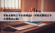 不知火舞蹈三个小孩海边x（不知火舞蹈三个小孩海边公园）