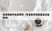 虫草就是冬虫夏草吗（冬虫夏草到底是虫还是草啊）