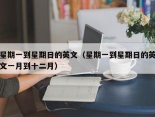 星期一到星期日的英文（星期一到星期日的英文一月到十二月）