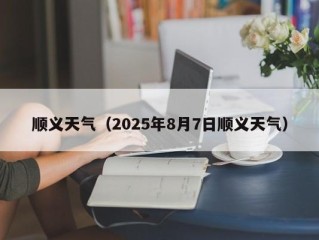 顺义天气（2025年8月7日顺义天气）
