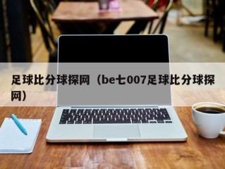 足球比分球探网（be七007足球比分球探网）