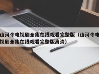 山河令电视剧全集在线观看完整版（山河令电视剧全集在线观看完整版高清）