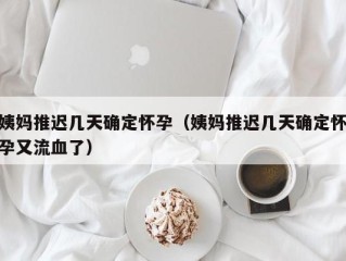 姨妈推迟几天确定怀孕（姨妈推迟几天确定怀孕又流血了）
