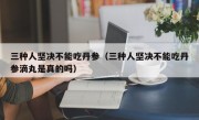 三种人坚决不能吃丹参（三种人坚决不能吃丹参滴丸是真的吗）