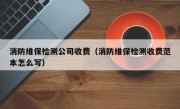 消防维保检测公司收费（消防维保检测收费范本怎么写）