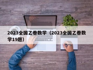 2023全国乙卷数学（2023全国乙卷数学19题）