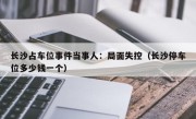 长沙占车位事件当事人：局面失控（长沙停车位多少钱一个）