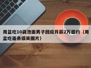 用盆吃10袋泡面男子回应月薪2万邀约（用盆吃面条搞笑图片）