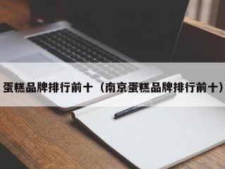 蛋糕品牌排行前十（南京蛋糕品牌排行前十）