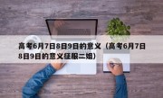 高考6月7日8日9日的意义（高考6月7日8日9日的意义征服二姐）