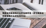 喝茶水对身体有什么好处和坏处（孩子喝茶水对身体有什么好处和坏处）