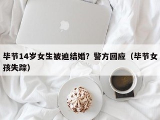 毕节14岁女生被迫结婚？警方回应（毕节女孩失踪）