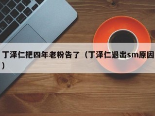 丁泽仁把四年老粉告了（丁泽仁退出sm原因）
