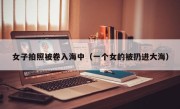女子拍照被卷入海中（一个女的被扔进大海）