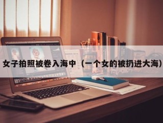 女子拍照被卷入海中（一个女的被扔进大海）