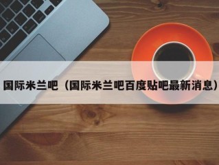国际米兰吧（国际米兰吧百度贴吧最新消息）