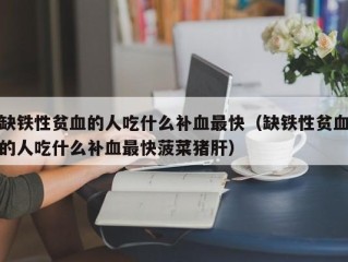 缺铁性贫血的人吃什么补血最快（缺铁性贫血的人吃什么补血最快菠菜猪肝）