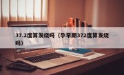 37.2度算发烧吗（孕早期372度算发烧吗）