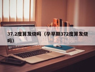 37.2度算发烧吗（孕早期372度算发烧吗）