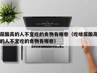 尿酸高的人不宜吃的食物有哪些（吃啥尿酸高的人不宜吃的食物有哪些）