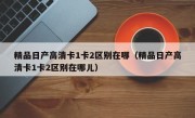 精品日产高清卡1卡2区别在哪（精品日产高清卡1卡2区别在哪儿）