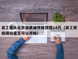 员工拒从北京调离被开除获赔14万（员工拒绝调动是否可以开除）
