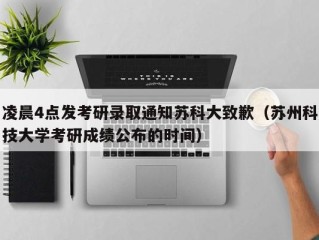 凌晨4点发考研录取通知苏科大致歉（苏州科技大学考研成绩公布的时间）