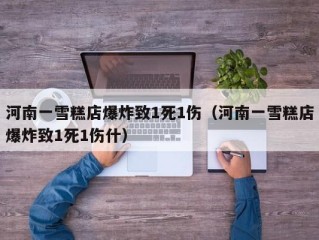 河南一雪糕店爆炸致1死1伤（河南一雪糕店爆炸致1死1伤什）