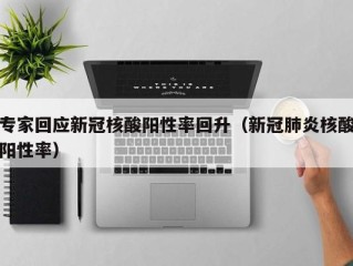 专家回应新冠核酸阳性率回升（新冠肺炎核酸阳性率）