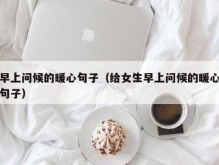 早上问候的暖心句子（给女生早上问候的暖心句子）