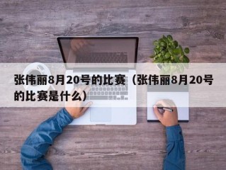 张伟丽8月20号的比赛（张伟丽8月20号的比赛是什么）